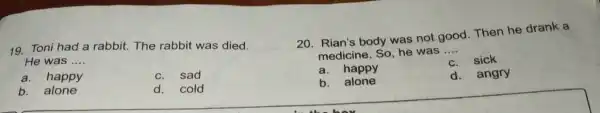 19. Toni had a rabbit. The rabbit was died. He was __ a.happy sad b.alone d.cold 20. Rian's body was not good. Then he