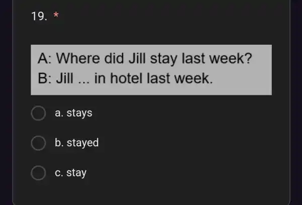 19. A: Where did Jill ek? B : Jill __ in hotel last week. a. stays b. stayed C. stay