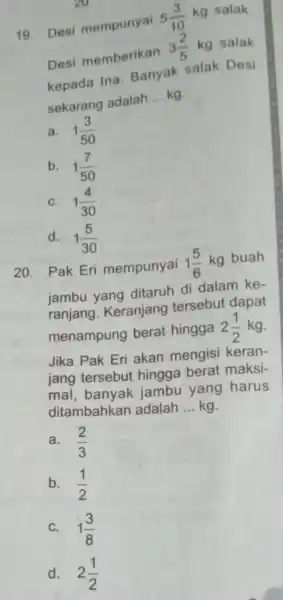 19.Desi mempunyai 5(3)/(10) kg salak. Desi memberikan 3(2)/(5) kg salak kepada Ina Banyak salak Desi sekarang adalah __ kg. a. 1(3)/(50) b. 1(7)/(50) C.