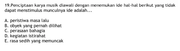 19.Penciptaan karya musik diawali dengan menemukan ide hal-hal berikut yang tidak dapat menstimulus munculnya ide adalah __ A. peristiwa masa lalu B. obyek yang