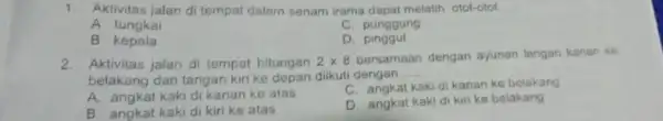 1.Aktivitas jalan di tempat dalam senam irama dapat melatih otot-otot __ A. tungkai C. punggung B kepala D pinggul 2. Aktivitas jalan di tempat