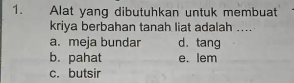 1. Alat yang dibutuhka n untuk membuat kriya berbahan tanah. liat adalah __ a. meja bundar d. tang b. pahat e. lem c. butsir