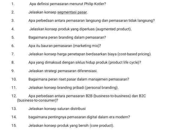 1. Apa definisi pemasaran menurut Philip Kotler? 2. Jelaskan konsep segmentasi pasar 3. Apa perbedaan antara pemasaran langsung dan pemasaran tidak langsung? 4. Jelaskan