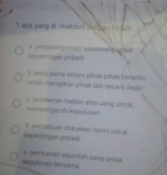 1.apa yang di maksud denban kolusi a. penyalahgunaan wewenang untuk kepentingan pribadi b. kerja sama antara pihak-pihak tertentu untuk merugikan pihak lain secara ilegal