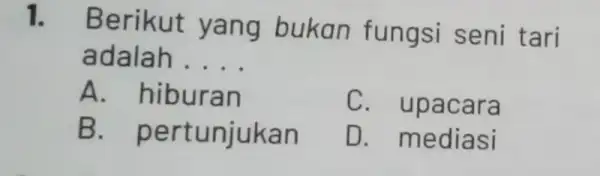 1. Be rikut yang bukan fungsi seni tari adalah __ A. hiburan C. up acara B. pe rtunjukan D. me diasi