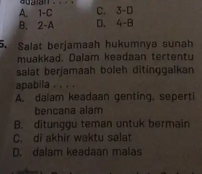 A. 1-C C. 3-D B. . 2-A D. 4-B 5. Salat berjamaah hukumnya sunah muakkad. Dalam keadaan tertentu salat berjamaah boleh ditinggalkan apabila .