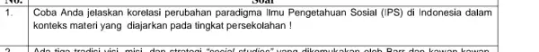 1. Coba Anda jelaskan korelasi perubahan paradigma IImu Pengetahuan Sosial (IPS)di Indonesia dalam konteks materi yang diajarkan pada tingkat persekolahan!