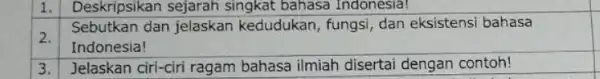 1. Deskripsikan sejarah singkat bahasa Indonesia! square 2. Sebutkan dan jelaskan kedudukan, fungsi, dan eksistensi bahasa Indonesia! 3. Jelaskan ciri-ciri ragam bahasa ilmiah disertai