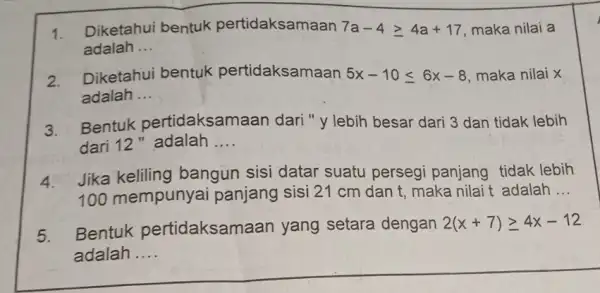 1.Diketahui bentuk pertidaksamaan 7a-4geqslant 4a+17 maka nilai a adalah __ 2. Diketahui bentuk pertidaksamaan 5x-10leqslant 6x-8 maka nilai x adalah __ 3.Bentuk pertidaksamaan dari