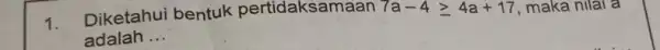 1. Diketahui bentuk pertidaksamaan 7a-4geqslant 4a+17 maka nilai a adalah __