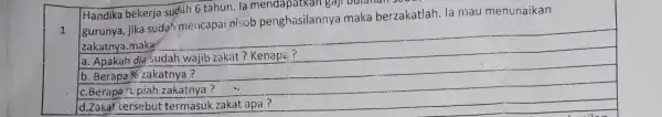 1 Handika bekerja sudah 6 tahun. la gaji buianan gurunya, jika suda'mencapai nisob penghasilannya maka berzakatlah . la mau menunaikan zakatnya.maka a. Apakah dia