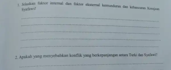 1.Jelaskan faktor internal dan faktor eksternal kemunduran dan kehancuran Kerajaan Syafawi! __ ...................................................................... ..................................................................................... ......111111 ....................... ........................................................................................... 2.Apakah yang menyebabkan konflik yang berkepanjangan antara