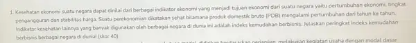 1.Kesehatan ekonomi suatu negara dapat dinilai dari berbagai indikator ekonomi yang menjadi tujuan ekonomi dari suatu negara yaitu pertumbuhan ekonomi tingkat pengangguran dan stabilitas