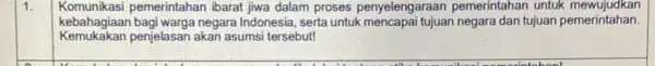 1. Komunikasi pemerintahan ibarat jiwa dalam proses penyelengaraan pemerintahan untuk mewujudkan kebahagiaan bagi warga negara Indonesia, serta untuk tujuan negara dan tujuan pemerintahan Kemukakan