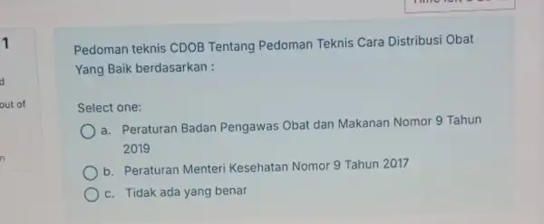 1 Pedoman teknis CDOB Tentang Pedoman Teknis Cara Distribusi Obat Yang Baik berdasarkan : Select one: a. Peraturan Badan Pengawas Obat dan Makanan Nomor