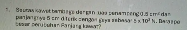 1. Seutas kawat tembaga dengan luas penampang 0,5cm^2 dan panjangnya 5 cm ditarik dengan gaya sebesar 5times 10^3 N. Beraapa besar perubahan Panjang kawat?