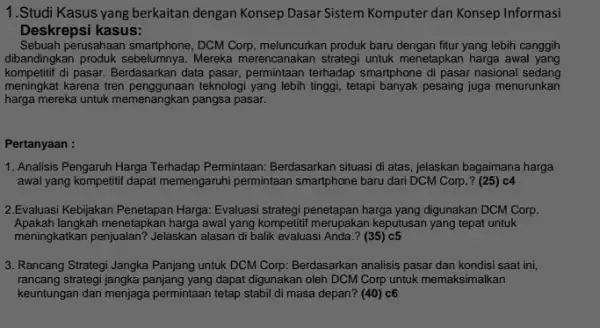 1.Studi Kasus yang berkaitan dengan Konsep Dasar Sistem Komputer dan Konsep Informasi Deskrepsi kasus: Sebuah perusahaan smartphone , DCM Corp, meluncurkan produk baru dengan