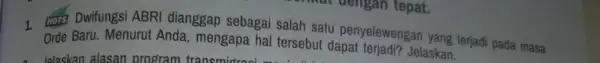 1. tors Dwifungsi ABRI dianggap sebagai salah satu penyelewengan yang terjadi pada masa Orde Baru. Menurut Anda mengapa hal tersebut dapat terjadi? Jelaskan. a.