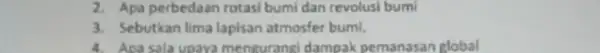 2. Apa perbedaan rotasi bumi dan revolusi bumi 3. Sebutkan lima lapisan atmosfer bumi. 4. Apa sala upaya mengurangi dampak pemanasan global