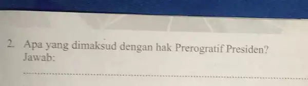 2. Apa yang dimaksud dengan hak Prerogratif Presiden? Jawab: __