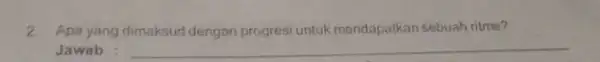 2. Apa yang dimaksud dengan progresi untuk mendapatkan sebuah ritme? Jawab : __