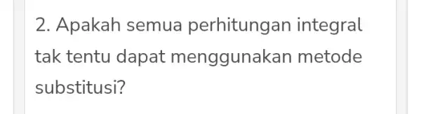 2. Apakah semua perhitungan integral tak tentu dapat menggunakan metode substitusi?