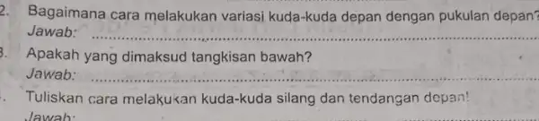 2. Bagaimana cara melakukan variasi kuda-kuda depan dengan pukulan depan? Jawab: __ 3. Apakah yang dimaksud tangkisan bawah? Jawab: __ . Tuliskan cara melakukan