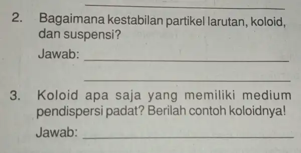 __ 2. Bagaimana kestabilan partikel larutan , koloid, dan suspensi? Jawab: __ 3. Koloid ap a saja yang memiliki m edium pendispersi padat? Berilah