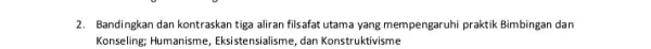 2. Bandingkan dan kontraskan tiga aliran filsafat utama yang mempengaruhi praktik Bimbingan dan Konseling: Humanisme, Eksistensialisme dan Konstruktivisme