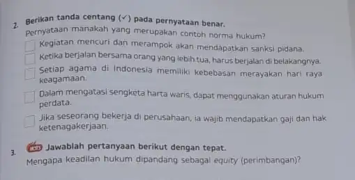 2. Berikan tanda centang (surd ) pada pernyataan benar. Pernyataan manakah yang merupakan contoh norma hukum? Kegiatan mencuri dan merampok akan mendapatkan sanksi pidana.