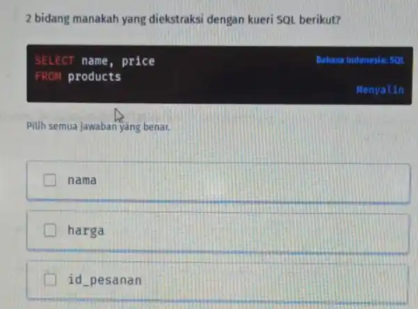 2 bidang manakah yang diekstraksi dengan kueri SQL berikut? SELECT name, price Bahasa Indonesia: 50L FROM products Menyalin Pilih semua jawaban yang benar. nama