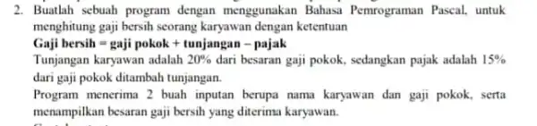 2. Buatlah sebuah program dengan menggunakan Bahasa Pemrograman Pascal, untuk menghitung gaji bersih seorang karyawan dengan ketentuan Gaji bersith gaji pakok + tunjangan -