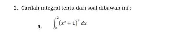 2. Carilah integral tentu dari soal dibawah ini : a. int _(0)^2(x^2+1)^2dx