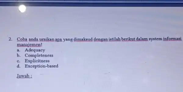 2. Coba anda uraikan apa yang dimaksud dengan istilah berikut dalam system informasi manaiemen! a. Adequacy b. Completeness c. Explicitness d. Exception-based Jawab