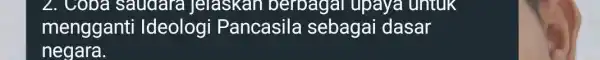 2. Coba saudara Jelaskan berbagai upaya untuk mengganti Ideologi Pancasila sebagai dasar negara.