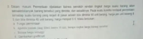 2. Dalam Hukum Permintaan diplaskan bahwa semakin rendah fingkat harga suatu barang akan Memakintibanyak barang tersebut yang diminta dan sebalknya. Pada suatu kondisi terdapat