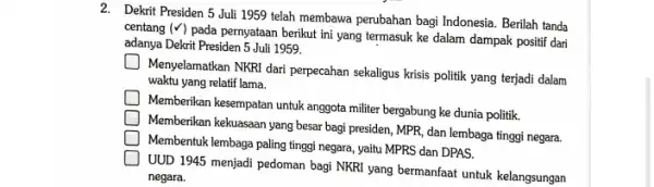 2. Dekrit Presiden 5 Juli 1959 telah membawa perubahan bagi Indonesia. Berilah tanda centang (V) pada pernyataan berikut ini yang termasuk ke dalam dampak