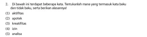 2. Di bawah ini terdapat beberapa kata . Tentukanlah mana yang termasuk kata baku dan tidak baku, serta berikan alasannya! (1) aktifitas (2) apotek