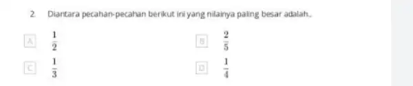 2. Diantara pecahan-pecahan berikut ini yang nilainya paling besar adalah. __ A (1)/(2) B (2)/(5) (1)/(3) D (1)/(4)