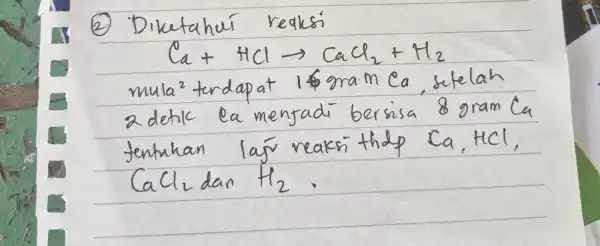 (2) Diketahui reaksi [ mathrm(Ca)+mathrm(HCl) arrow mathrm(CaCl)_(2)+mathrm(H)_(2) ] mula ( )^2 terdapat 1 gram Ca, setelah 2 detik la menjadi bersisa 8 gram Ca