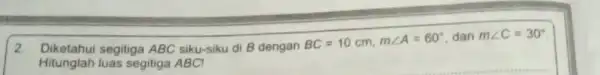 2 Diketahui segitiga ABC siku-siku di B dengan BC=10cm,mangle A=60^circ dan mangle C=30^circ Hitunglah luas segitiga ABC