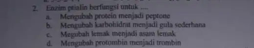 2. Enzimptialin berfungsi untuk __ a. Mengubah protein menjadi peptone b. Mengubah karbohidrat menjadi gula sederhana c. Megubah lemak menjadi asam lemak d. Mengubah