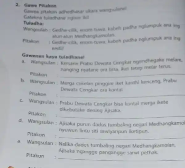 2. Gawe Pitakon Gawea pitakon adhedhasar ukara wangsulanel Gatekna tuladhane ngisor ikil Tuladha: Wangsulan: Gedhe cilik, enom-tuwa kabeh padha nglumpuk ana ing alun-alun Medhangkamolan.