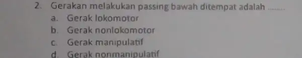 2. Gerakan melakukan passing bawah ditempat adalah __ a. Gerak lokomotor b. Gerak nonlokomotor c. Gerak manipulatif d. Gerak nonmanipulatif