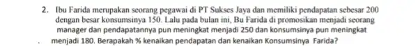 2. Ibu Farida merupakan seorang pegawai di PT Sukses Jaya dan memiliki pendapatan sebesar 200 dengan besar konsumsinya 150 Lalu pada bulan ini Bu