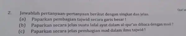 2. Jawablah pertanyaan -pertanyaan berikut dengan singkat dan jelas. (a) Paparkan pembagian tajwid secara garis besar! (b) Paparkan secara jelas suatu lafal ayat dalam