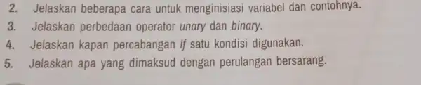 2. Jelaskan beberapa cara untuk menginisiasi variabel dan contohnya. 3. Jelaskan perbedaan operator unary dan binary. 4. Jelaskan kapan percabangan If satu kondisi digunakan.