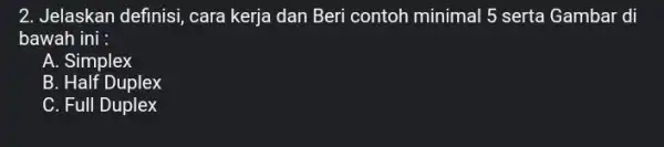 2. Jelaskan definisi, cara kerja dan Beri contoh minimal 5 serta Gambar di bawah ini : A. Simplex B. Half Duplex C. Full Duplex