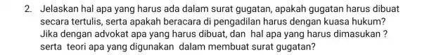 2. Jelaskan hal apa yang harus ada dalam surat gugatan , apakah gugatan harus dibuat secara tertulis, serta apakah beracara di pengadilan harus dengan