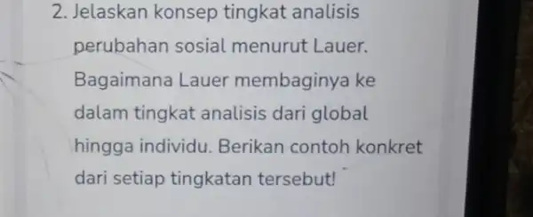 2. Jelaskan konsep tingkat analisis perubahan sosial menurut Lauer. Bagaimana Lauer membaginya ke dalam tingkat analisis dari global hingga individu Berikan contoh konkret dari